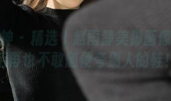 克拉女神 - 精选丨赵雨静美脚画像——此后再也不敢随便夸别人的鞋！