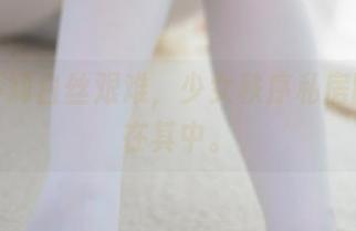 少年不知白丝艰难，少女秩序私房图集尽在其中。