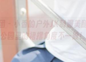 森萝财团 - 小香的户外JK制服美腿合集，公园里的裙摆角度不一般！